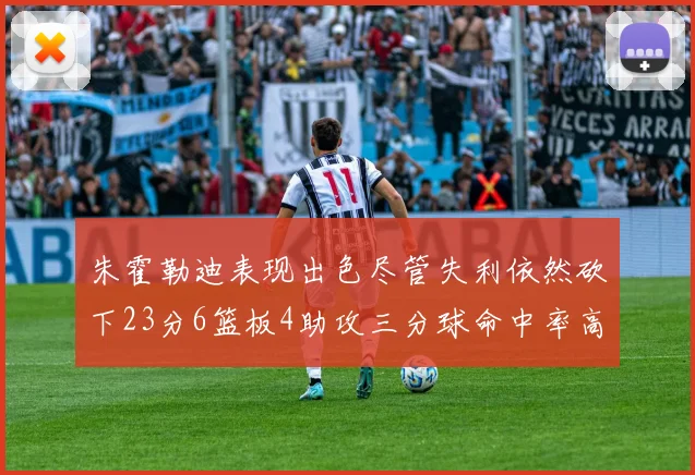朱霍勒迪表现出色尽管失利依然砍下23分6篮板4助攻三分球命中率高达50