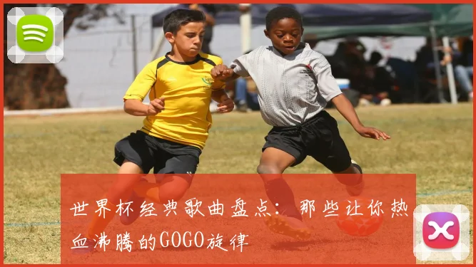 世界杯经典歌曲盘点：那些让你热血沸腾的GOGO旋律