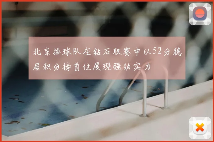 北京排球队在钻石联赛中以52分稳居积分榜首位展现强劲实力