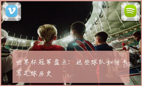世界杯冠军盘点:这些球队如何书写足球历史