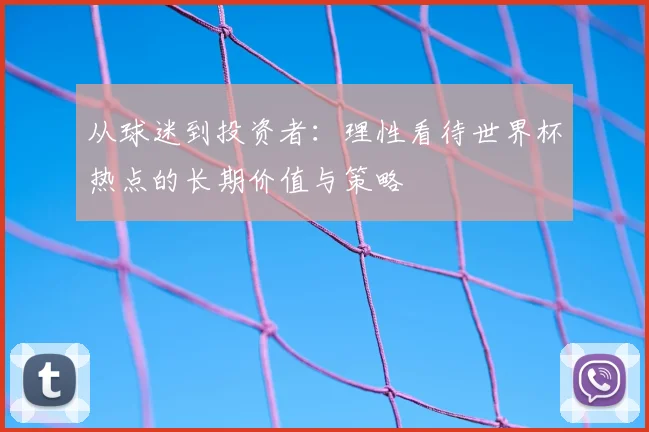 从球迷到投资者:理性看待世界杯热点的长期价值与策略
