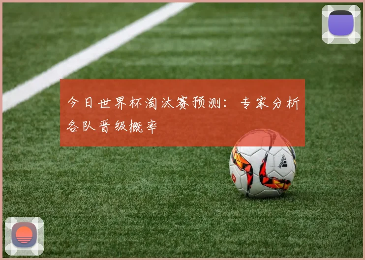 今日世界杯淘汰赛预测:专家分析各队晋级概率