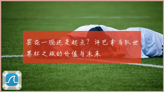 昙花一现还是起点？评巴拿马队世界杯之旅的价值与未来