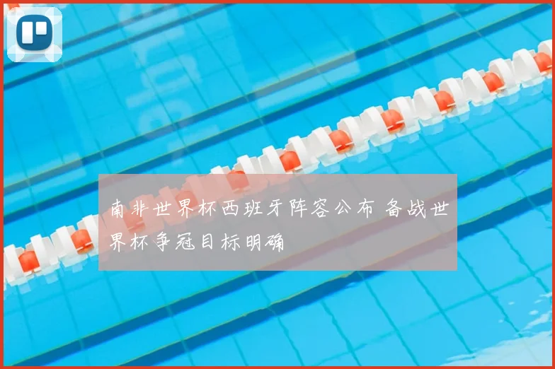 南非世界杯西班牙阵容公布 备战世界杯争冠目标明确