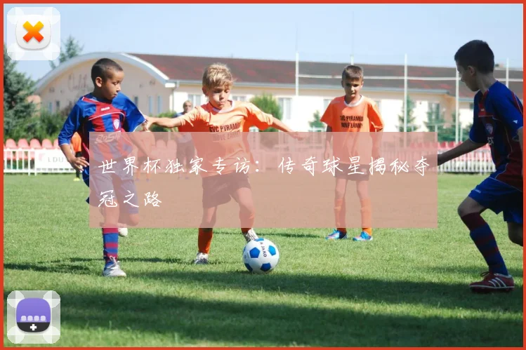 世界杯独家专访:传奇球星揭秘夺冠之路