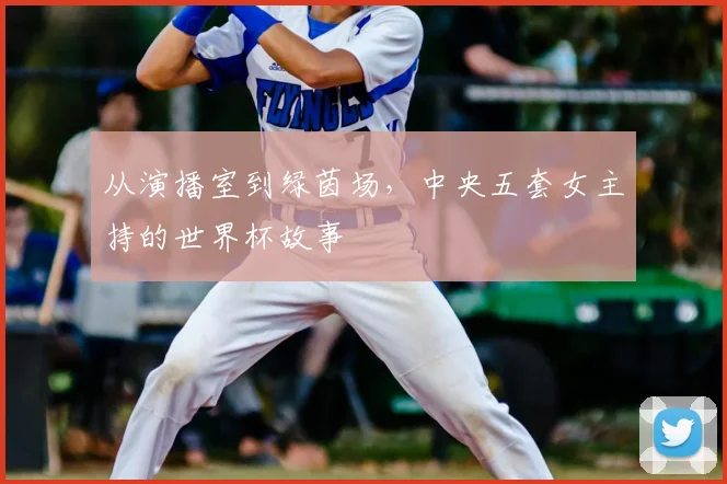 从演播室到绿茵场，中央五套女主持的世界杯故事