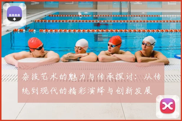 杂技艺术的魅力与传承探讨：从传统到现代的精彩演绎与创新发展