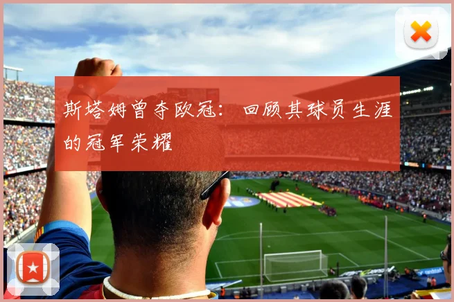 斯塔姆曾夺欧冠：回顾其球员生涯的冠军荣耀