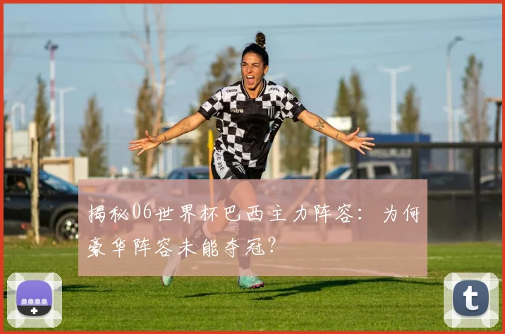 揭秘06世界杯巴西主力阵容：为何豪华阵容未能夺冠？