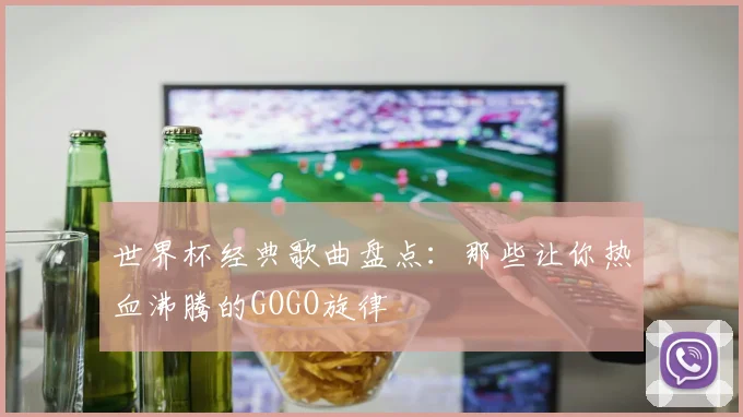 世界杯经典歌曲盘点:那些让你热血沸腾的GOGO旋律