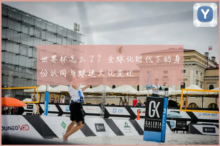 世界杯怎么了?全球化时代下的身份认同与球迷文化变迁