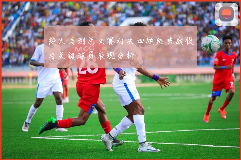 热火马刺总决赛对决回顾经典战役与关键球员表现分析