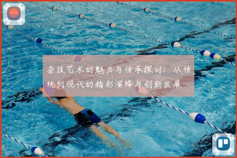 杂技艺术的魅力与传承探讨：从传统到现代的精彩演绎与创新发展