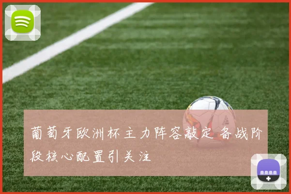 葡萄牙欧洲杯主力阵容敲定 备战阶段核心配置引关注