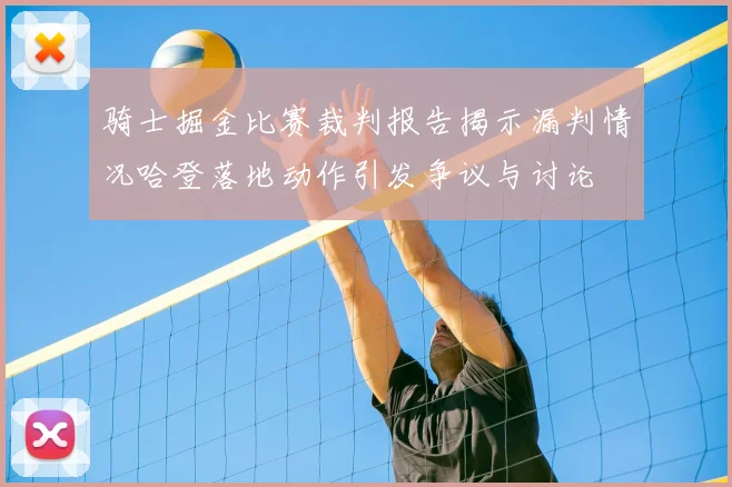 骑士掘金比赛裁判报告揭示漏判情况哈登落地动作引发争议与讨论