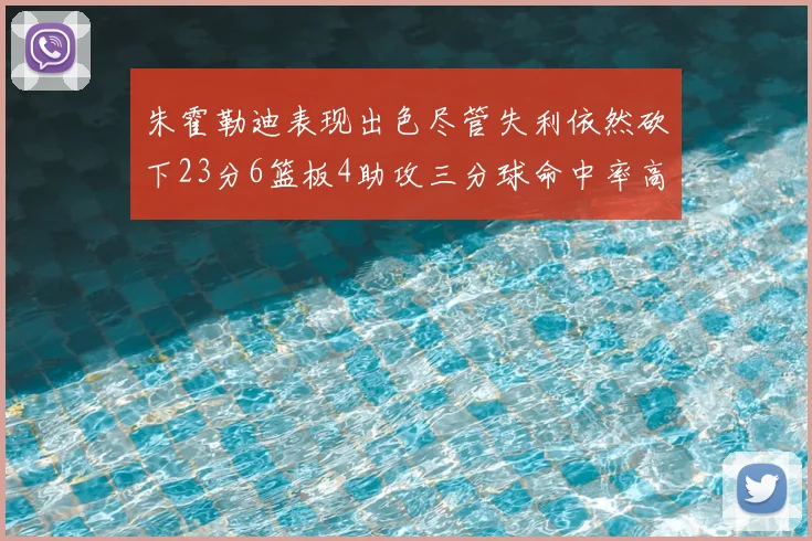 朱霍勒迪表现出色尽管失利依然砍下23分6篮板4助攻三分球命中率高达50