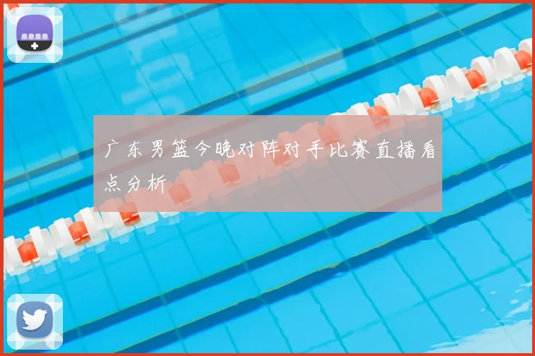广东男篮今晚对阵对手比赛直播看点分析