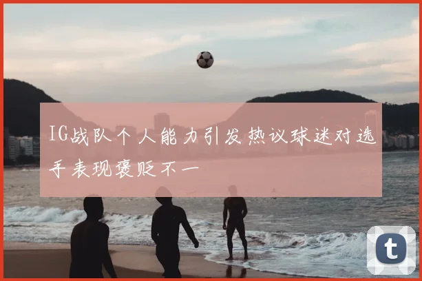 IG战队个人能力引发热议球迷对选手表现褒贬不一