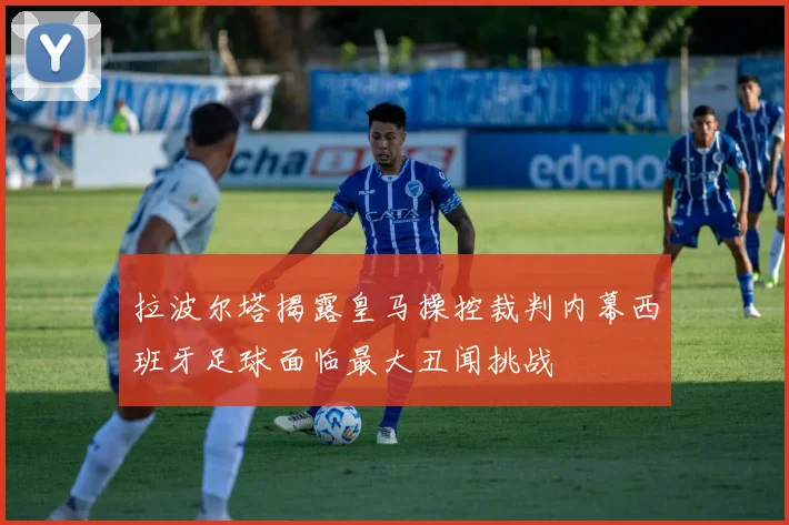 拉波尔塔揭露皇马操控裁判内幕西班牙足球面临最大丑闻挑战