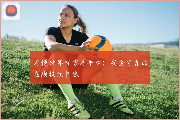 万博世界杯官方平台:安全可靠的在线投注首选