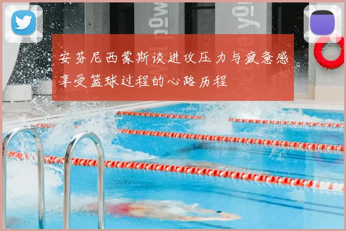 安芬尼西蒙斯谈进攻压力与疲惫感享受篮球过程的心路历程