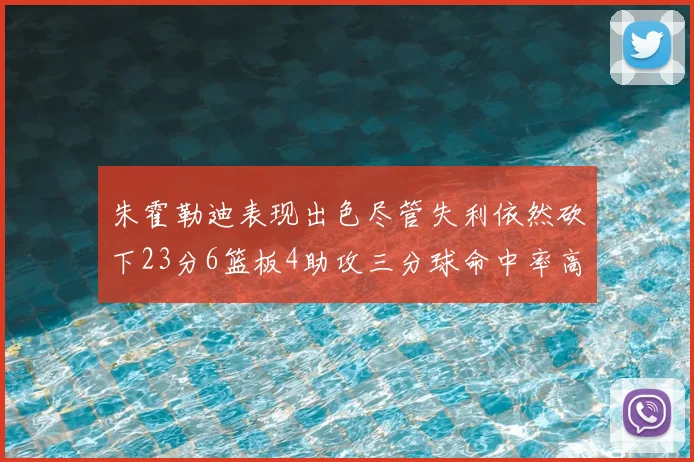 朱霍勒迪表现出色尽管失利依然砍下23分6篮板4助攻三分球命中率高达50