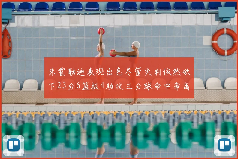 朱霍勒迪表现出色尽管失利依然砍下23分6篮板4助攻三分球命中率高达50
