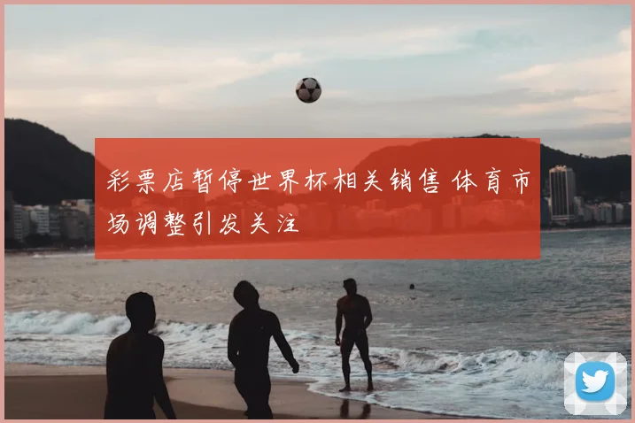 彩票店暂停世界杯相关销售 体育市场调整引发关注