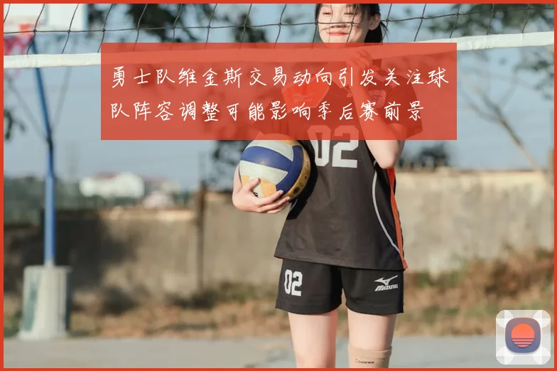 勇士队维金斯交易动向引发关注球队阵容调整可能影响季后赛前景