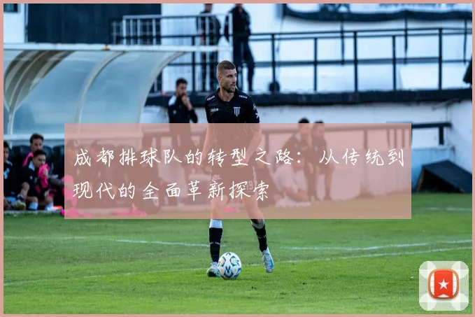 成都排球队的转型之路：从传统到现代的全面革新探索