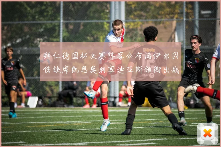 拜仁德国杯决赛阵容公布诺伊尔因伤缺席凯恩奥利塞迪亚斯领衔出战