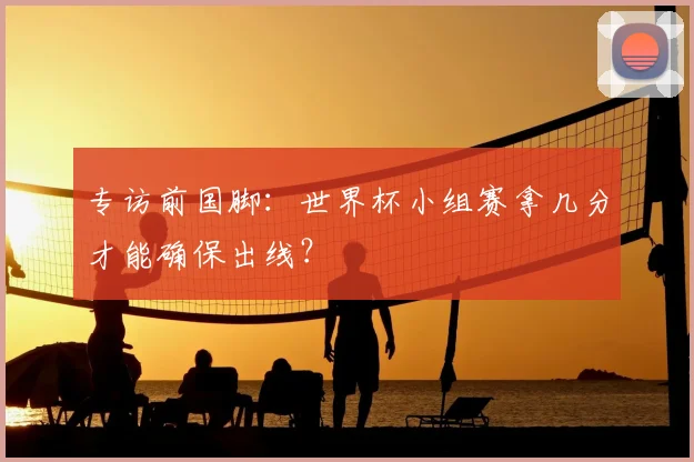 专访前国脚：世界杯小组赛拿几分才能确保出线？