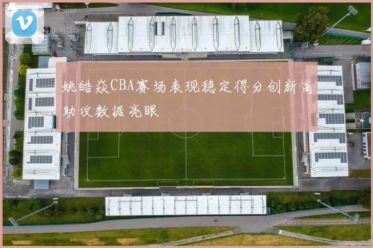 姚皓焱CBA赛场表现稳定得分创新高助攻数据亮眼