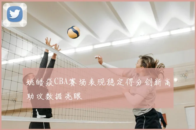 姚皓焱CBA赛场表现稳定得分创新高助攻数据亮眼
