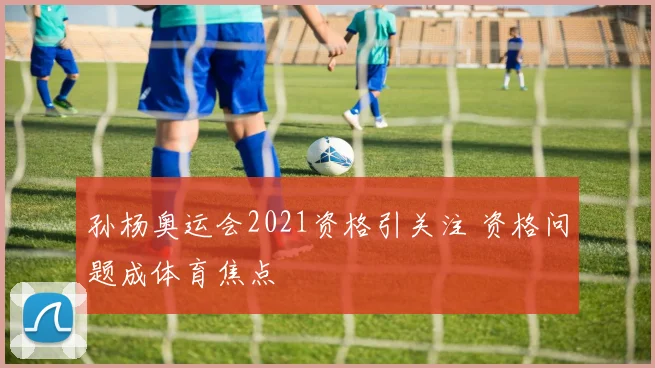 孙杨奥运会2021资格引关注 资格问题成体育焦点