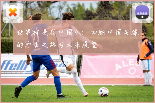 世界杯没有中国队：回顾中国足球的冲击之路与未来展望