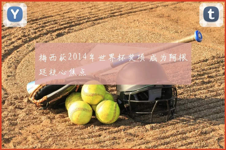 梅西获2014年世界杯奖项 成为阿根廷核心焦点