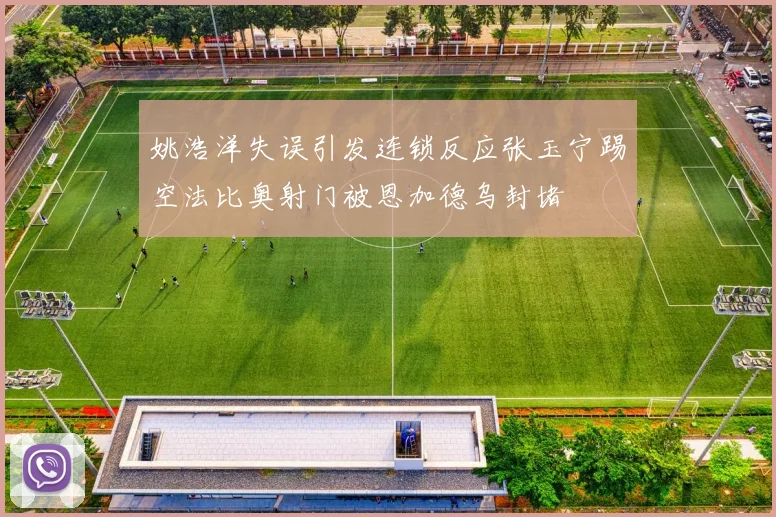 姚浩洋失误引发连锁反应张玉宁踢空法比奥射门被恩加德乌封堵