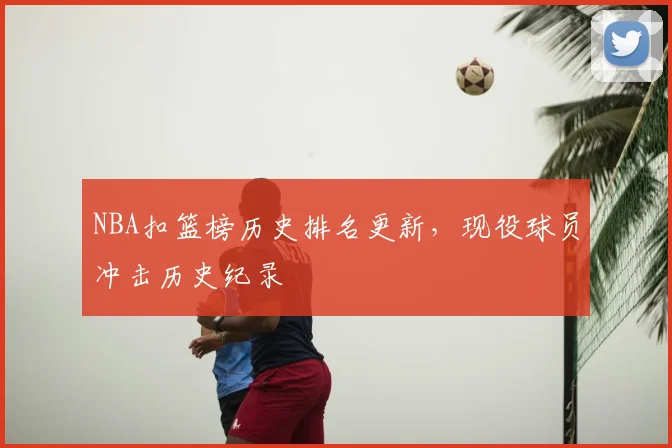 NBA扣篮榜历史排名更新,现役球员冲击历史纪录