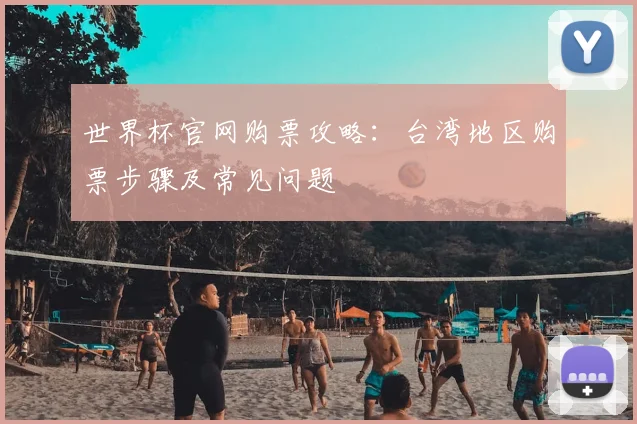 世界杯官网购票攻略：台湾地区购票步骤及常见问题