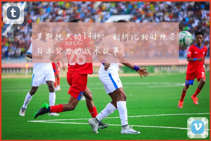 罗斯托夫的14秒：剖析比利时绝杀日本背后的战术故事