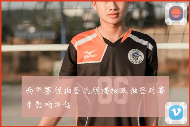 西甲赛程抽签流程揭秘及抽签对赛季影响评估