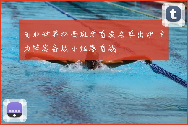 南非世界杯西班牙首发名单出炉 主力阵容备战小组赛首战