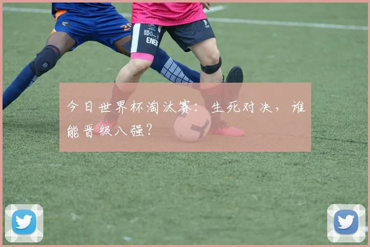 今日世界杯淘汰赛：生死对决，谁能晋级八强？