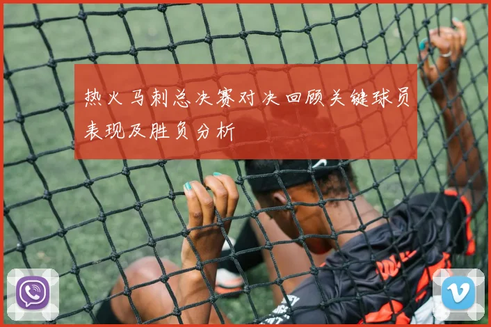 热火马刺总决赛对决回顾关键球员表现及胜负分析