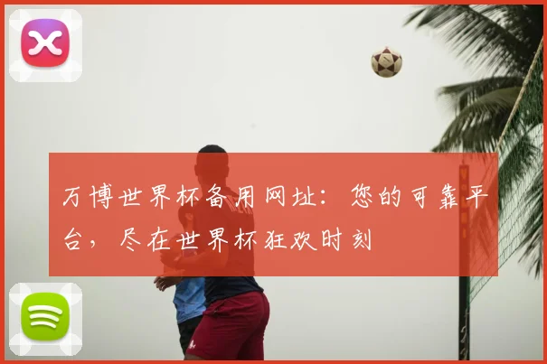 万博世界杯备用网址：您的可靠平台，尽在世界杯狂欢时刻