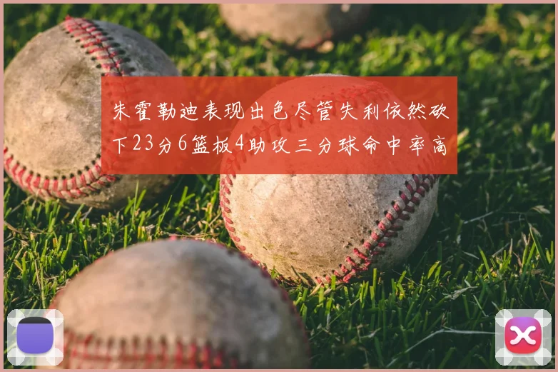 朱霍勒迪表现出色尽管失利依然砍下23分6篮板4助攻三分球命中率高达50