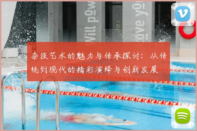 杂技艺术的魅力与传承探讨:从传统到现代的精彩演绎与创新发展