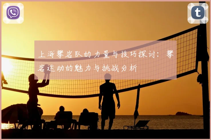 上海攀岩队的力量与技巧探讨：攀岩运动的魅力与挑战分析