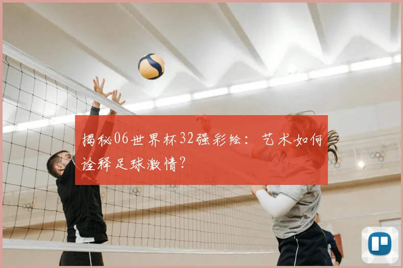 揭秘06世界杯32强彩绘：艺术如何诠释足球激情？